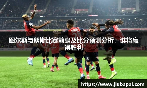 图尔斯与朗斯比赛前瞻及比分预测分析，谁将赢得胜利