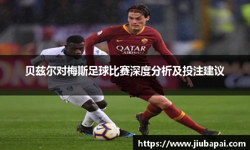 贝兹尔对梅斯足球比赛深度分析及投注建议